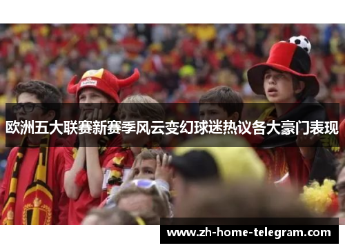 欧洲五大联赛新赛季风云变幻球迷热议各大豪门表现