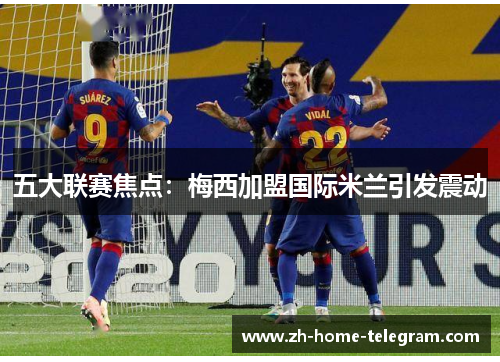 五大联赛焦点：梅西加盟国际米兰引发震动