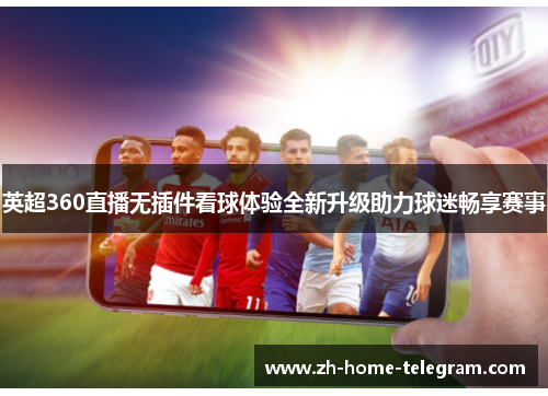 英超360直播无插件看球体验全新升级助力球迷畅享赛事