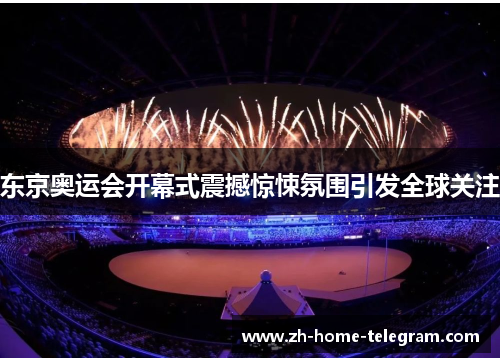 东京奥运会开幕式震撼惊悚氛围引发全球关注