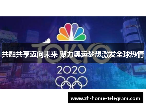共融共享迈向未来 聚力奥运梦想激发全球热情