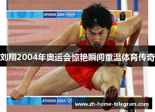 刘翔2004年奥运会惊艳瞬间重温体育传奇