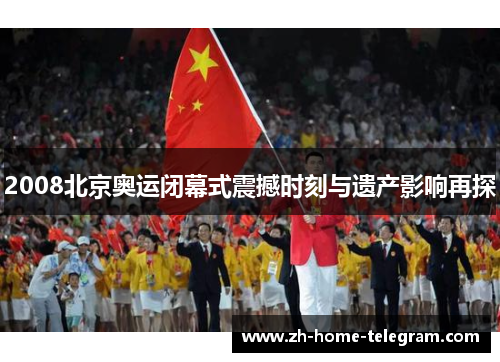 2008北京奥运闭幕式震撼时刻与遗产影响再探